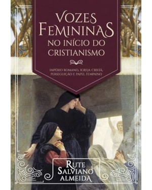 VOZES FEMININAS NO INÍCIO DO CRISTIANISMO - IMPÉRIO ROMANO, IGREJA CRISTÃ, PERSEGUIÇÃO E PAPEL FEMININO