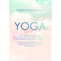 Yoga - Uma alternativa para a prevenção do estresse ocupacional e planejamento de novos caminhos: 61 anos e os impositivos de se reinventar, na vida pessoal e profissional
