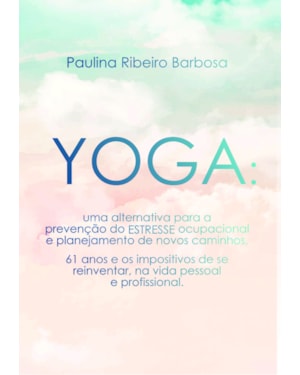 Yoga - Uma alternativa para a prevenção do estresse ocupacional e planejamento de novos caminhos: 61 anos e os impositivos de se reinventar, na vida pessoal e profissional